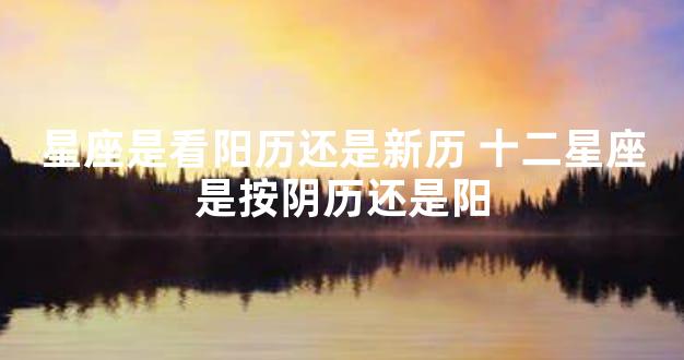 星座是看阳历还是新历 十二星座是按阴历还是阳